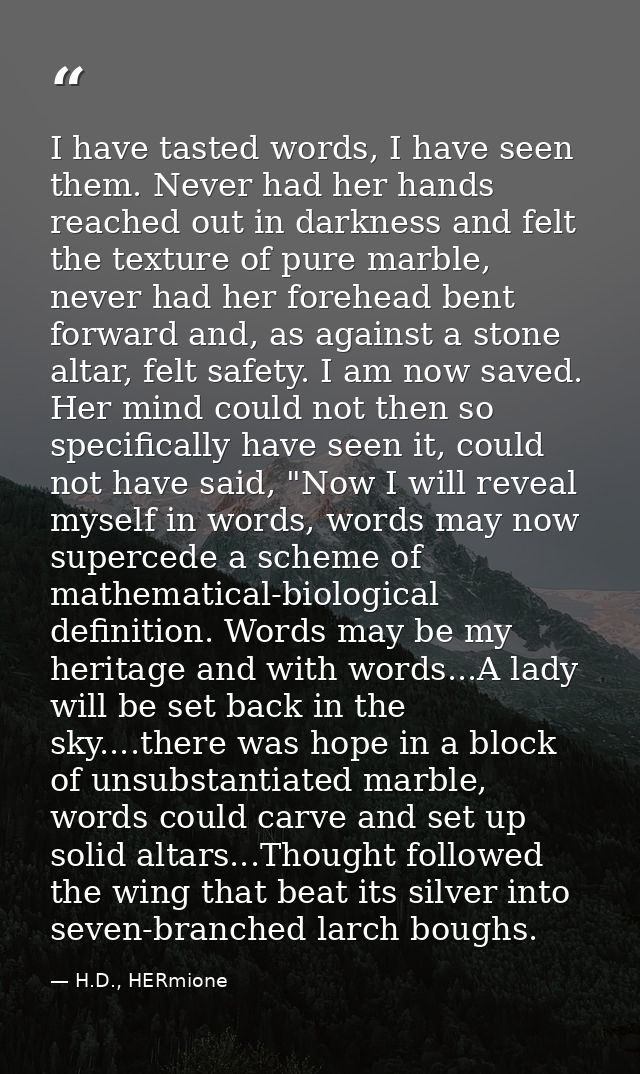 I have tasted words, I have seen them. Never had her hands reached out in darkness and felt the texture of pure marble,  — H.D., HERmione