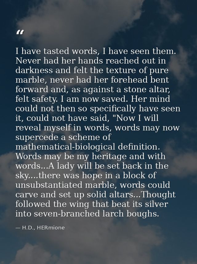 I have tasted words, I have seen them. Never had her hands reached out in darkness and felt the texture of pure marble,  — H.D., HERmione