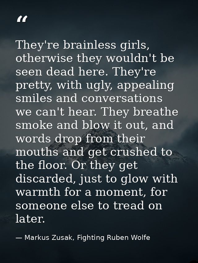 They're brainless girls, otherwise they wouldn't be seen dead here. They're pretty, with ugly, appealing smiles and conv — Markus Zusak, Fighting Ruben Wolfe