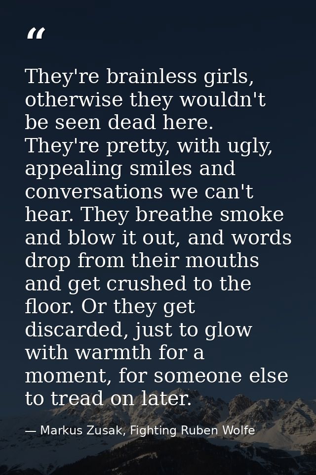 They're brainless girls, otherwise they wouldn't be seen dead here. They're pretty, with ugly, appealing smiles and conv — Markus Zusak, Fighting Ruben Wolfe