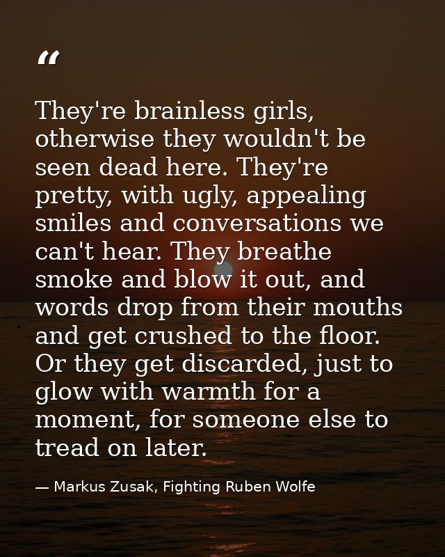 They're brainless girls, otherwise they wouldn't be seen dead here. They're pretty, with ugly, appealing smiles and conv — Markus Zusak, Fighting Ruben Wolfe