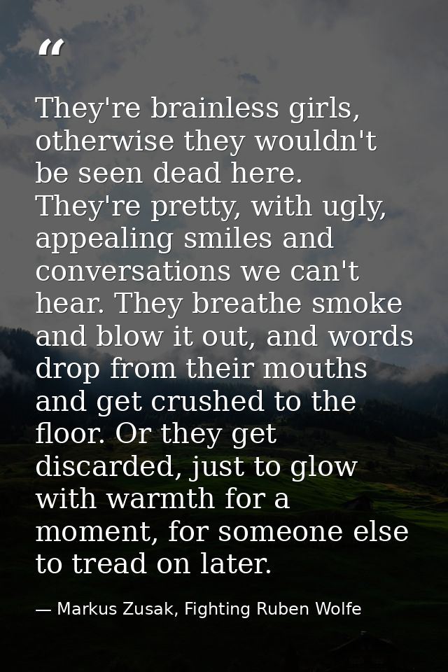 They're brainless girls, otherwise they wouldn't be seen dead here. They're pretty, with ugly, appealing smiles and conv — Markus Zusak, Fighting Ruben Wolfe