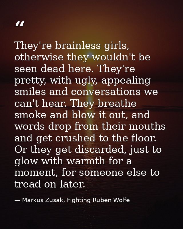 They're brainless girls, otherwise they wouldn't be seen dead here. They're pretty, with ugly, appealing smiles and conv — Markus Zusak, Fighting Ruben Wolfe
