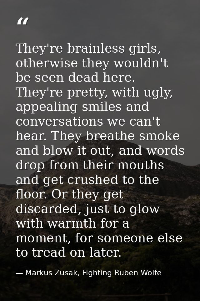 They're brainless girls, otherwise they wouldn't be seen dead here. They're pretty, with ugly, appealing smiles and conv — Markus Zusak, Fighting Ruben Wolfe