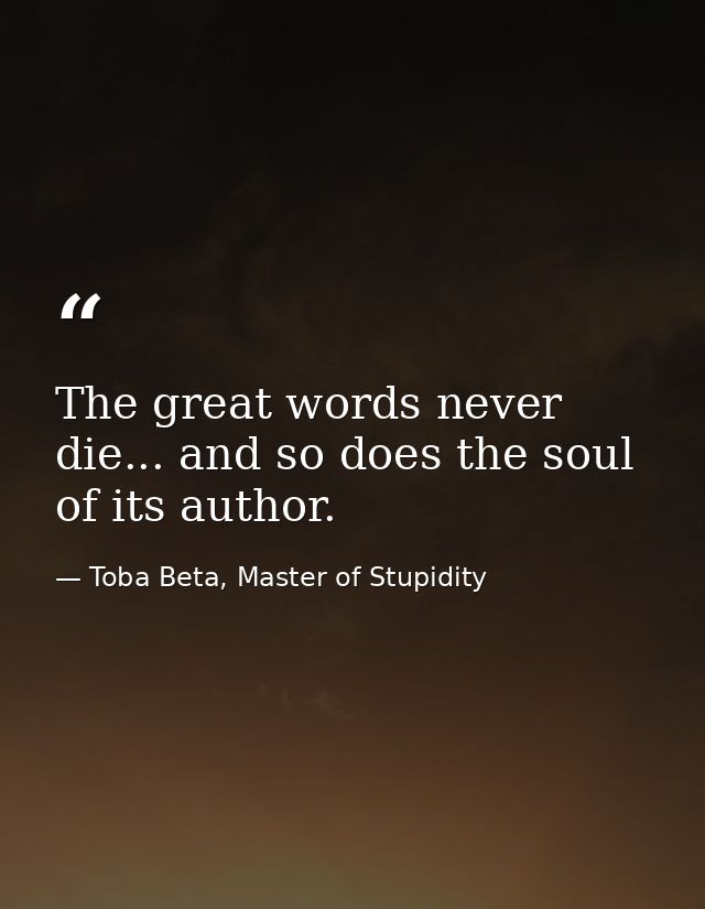 The great words never die... and so does the soul of its author. — Toba Beta, Master of Stupidity