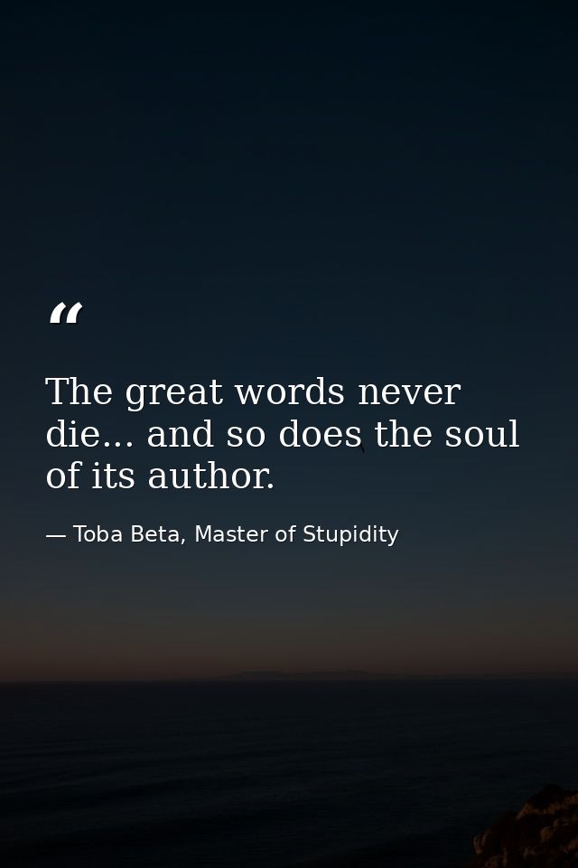 The great words never die... and so does the soul of its author. — Toba Beta, Master of Stupidity
