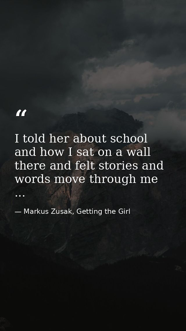 I told her about school and how I sat on a wall there and felt stories and words move through me ... — Markus Zusak, Getting the Girl