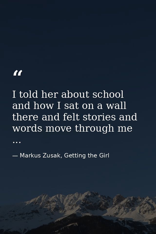 I told her about school and how I sat on a wall there and felt stories and words move through me ... — Markus Zusak, Getting the Girl