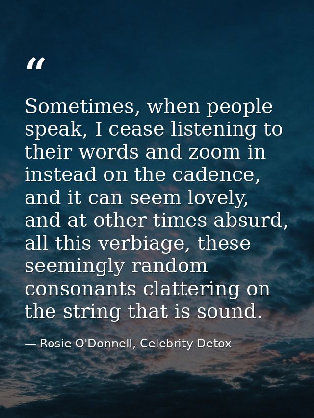 Sometimes, when people speak, I cease listening to their words and zoom in instead on the cadence, and it can seem lovel — Rosie O'Donnell, Celebrity Detox