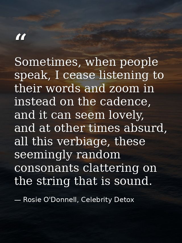 Sometimes, when people speak, I cease listening to their words and zoom in instead on the cadence, and it can seem lovel — Rosie O'Donnell, Celebrity Detox