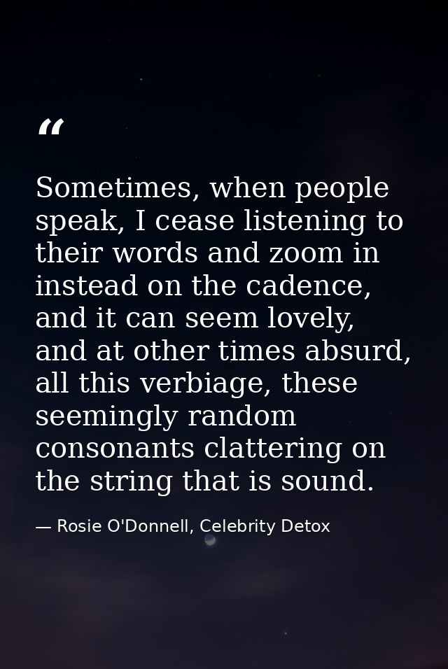 Sometimes, when people speak, I cease listening to their words and zoom in instead on the cadence, and it can seem lovel — Rosie O'Donnell, Celebrity Detox