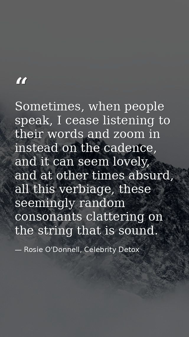Sometimes, when people speak, I cease listening to their words and zoom in instead on the cadence, and it can seem lovel — Rosie O'Donnell, Celebrity Detox