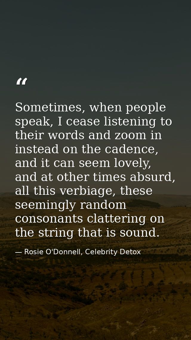 Sometimes, when people speak, I cease listening to their words and zoom in instead on the cadence, and it can seem lovel — Rosie O'Donnell, Celebrity Detox