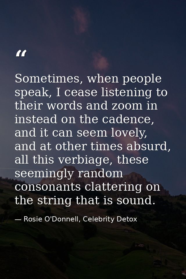Sometimes, when people speak, I cease listening to their words and zoom in instead on the cadence, and it can seem lovel — Rosie O'Donnell, Celebrity Detox