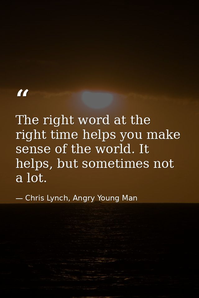 The right word at the right time helps you make sense of the world. It helps, but sometimes not a lot. — Chris Lynch, Angry Young Man