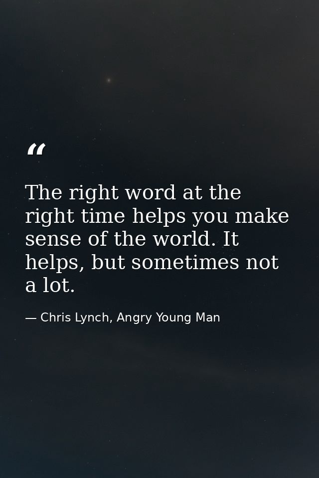 The right word at the right time helps you make sense of the world. It helps, but sometimes not a lot. — Chris Lynch, Angry Young Man