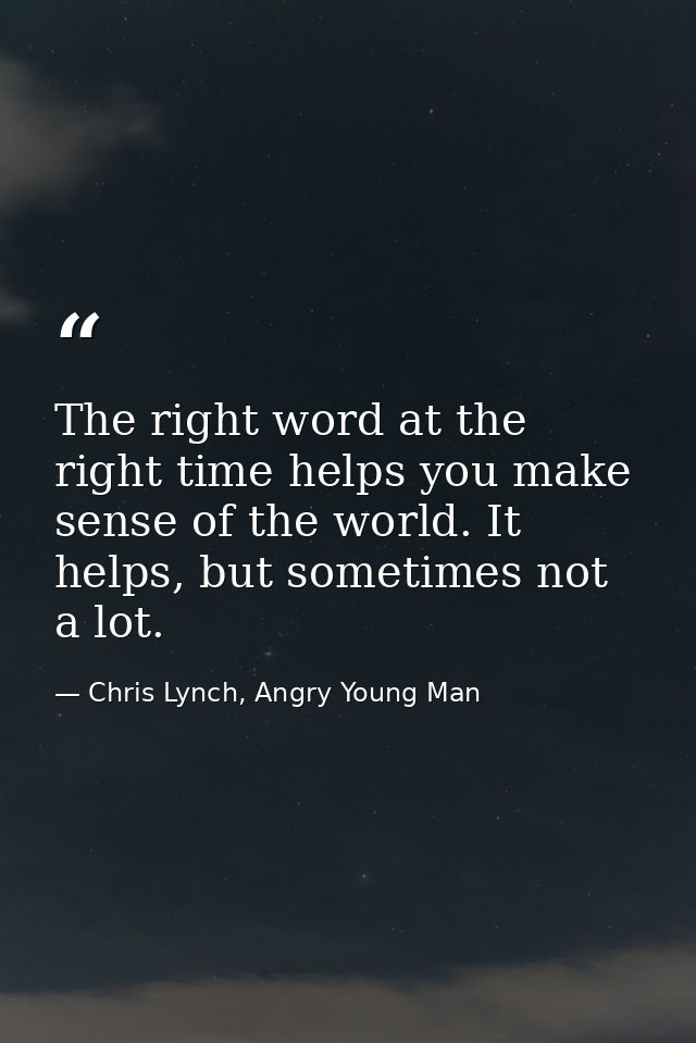The right word at the right time helps you make sense of the world. It helps, but sometimes not a lot. — Chris Lynch, Angry Young Man
