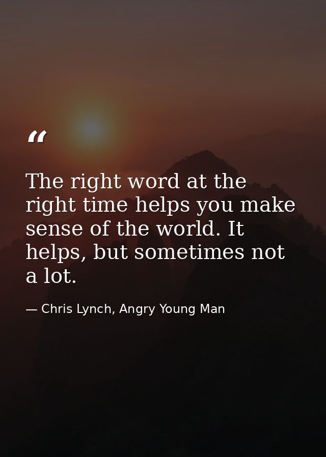 The right word at the right time helps you make sense of the world. It helps, but sometimes not a lot. — Chris Lynch, Angry Young Man