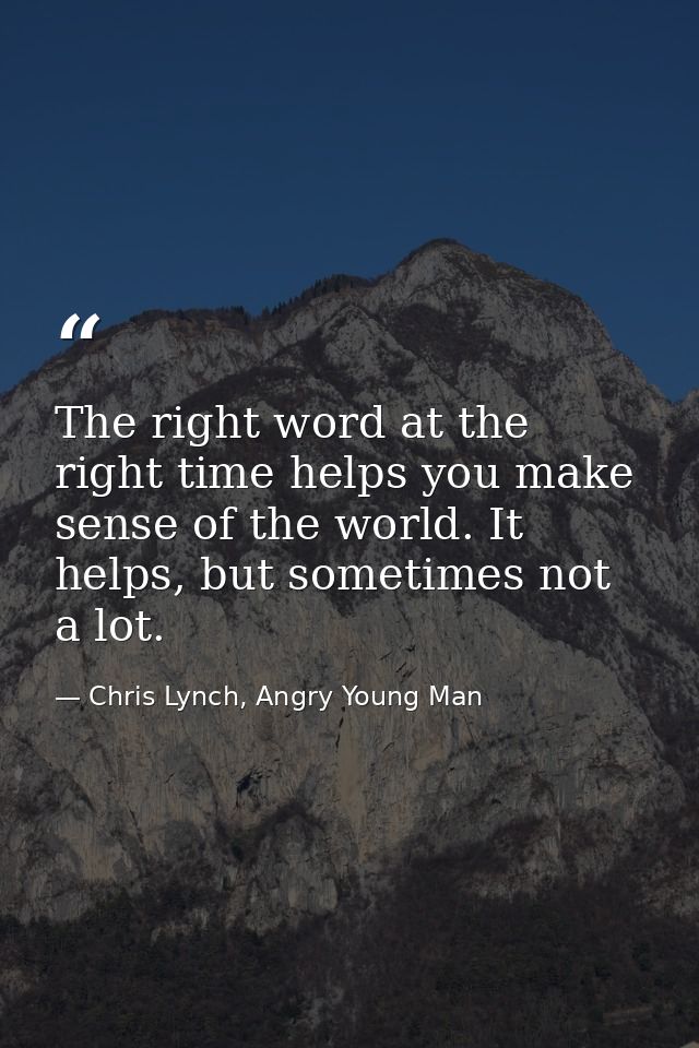 The right word at the right time helps you make sense of the world. It helps, but sometimes not a lot. — Chris Lynch, Angry Young Man