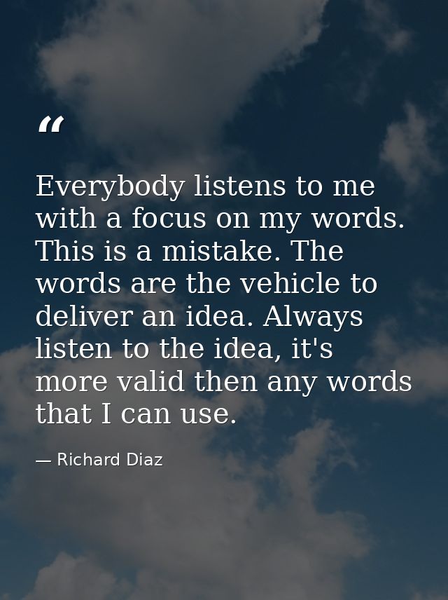 Everybody listens to me with a focus on my words. This is a mistake. The words are the vehicle to deliver an idea. Alway — Richard Diaz