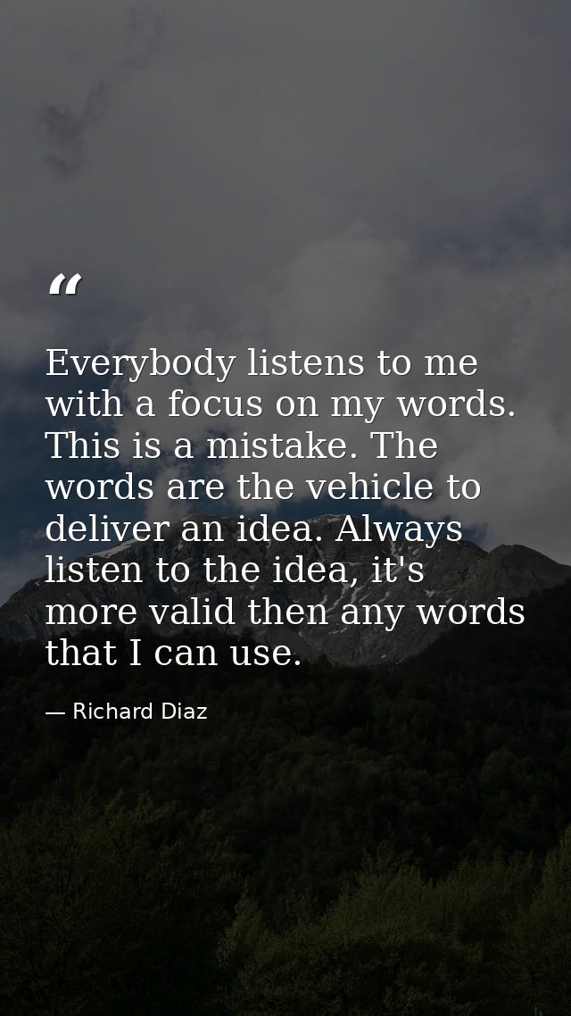 Everybody listens to me with a focus on my words. This is a mistake. The words are the vehicle to deliver an idea. Alway — Richard Diaz
