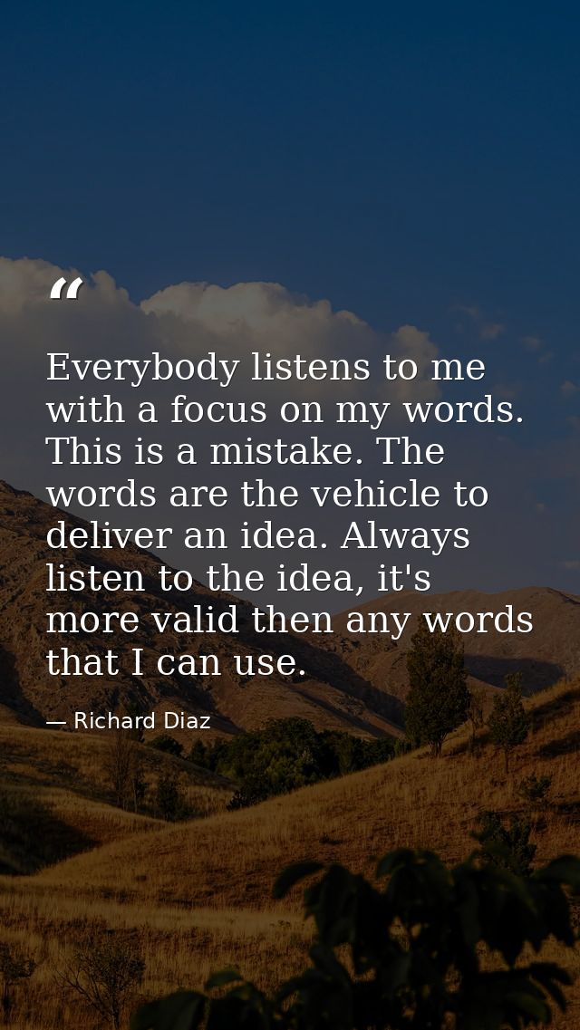 Everybody listens to me with a focus on my words. This is a mistake. The words are the vehicle to deliver an idea. Alway — Richard Diaz