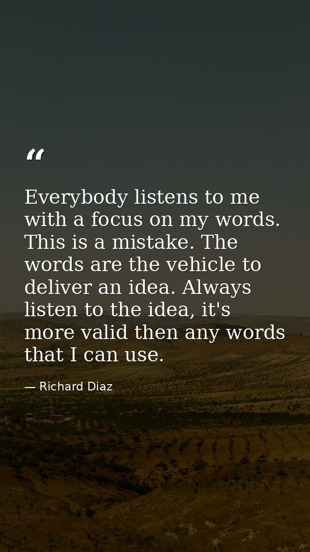 Everybody listens to me with a focus on my words. This is a mistake. The words are the vehicle to deliver an idea. Alway — Richard Diaz