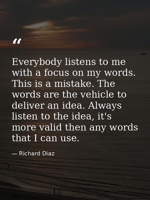Everybody listens to me with a focus on my words. This is a mistake. The words are the vehicle to deliver an idea. Alway — Richard Diaz