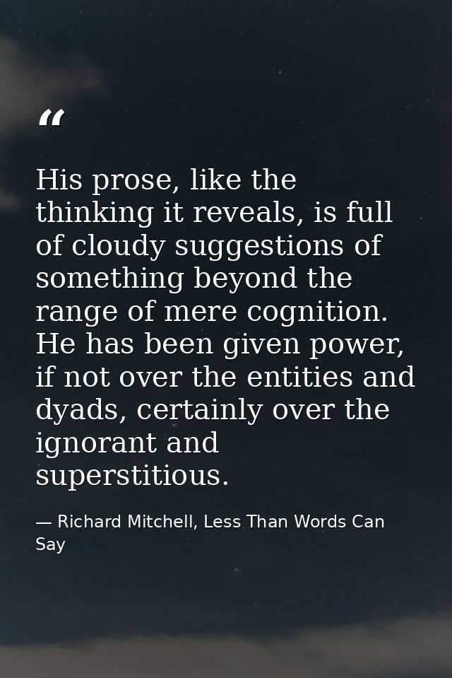 His prose, like the thinking it reveals, is full of cloudy suggestions of something beyond the range of mere cognition.  — Richard Mitchell, Less Than Words Can Say