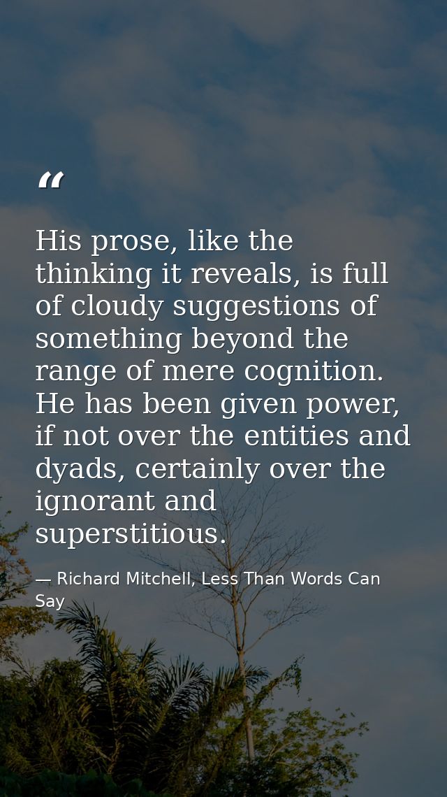 His prose, like the thinking it reveals, is full of cloudy suggestions of something beyond the range of mere cognition.  — Richard Mitchell, Less Than Words Can Say