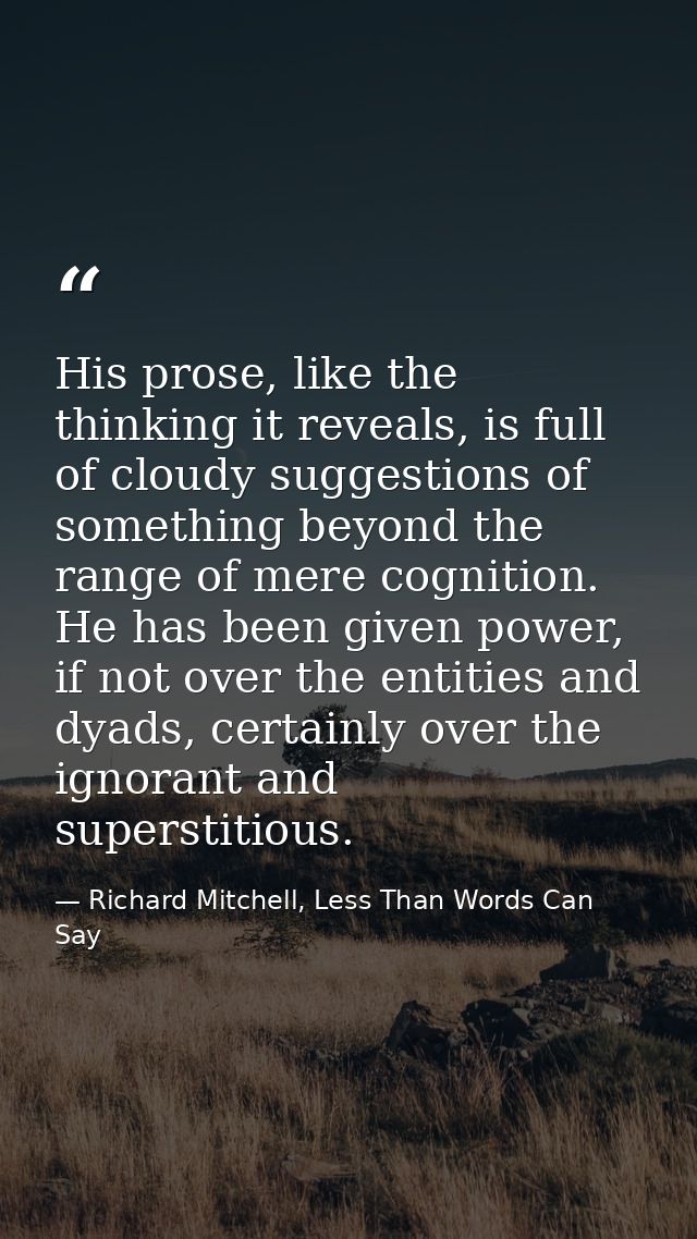 His prose, like the thinking it reveals, is full of cloudy suggestions of something beyond the range of mere cognition.  — Richard Mitchell, Less Than Words Can Say