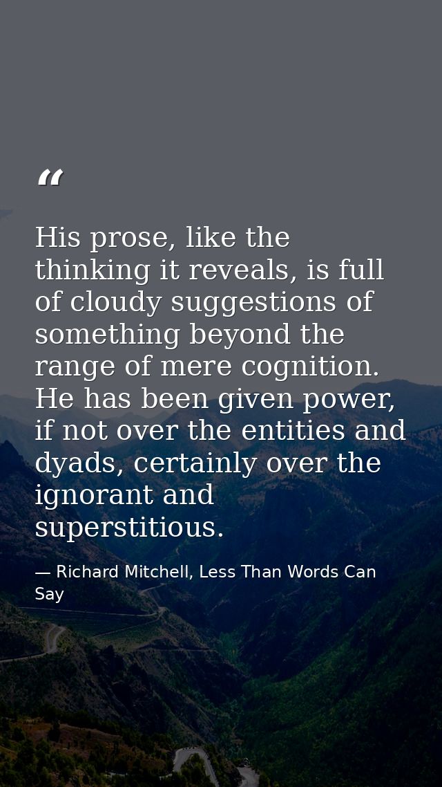 His prose, like the thinking it reveals, is full of cloudy suggestions of something beyond the range of mere cognition.  — Richard Mitchell, Less Than Words Can Say