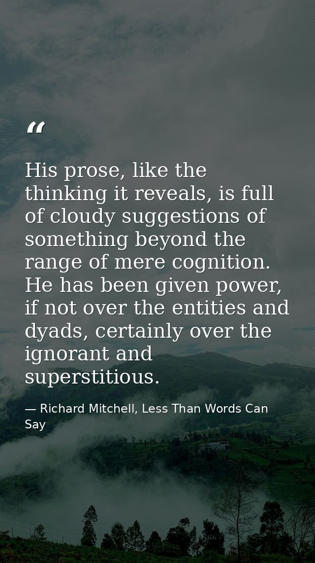 His prose, like the thinking it reveals, is full of cloudy suggestions of something beyond the range of mere cognition.  — Richard Mitchell, Less Than Words Can Say