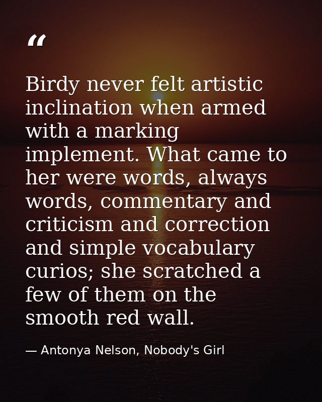 Birdy never felt artistic inclination when armed with a marking implement. What came to her were words, always words, co — Antonya Nelson, Nobody's Girl