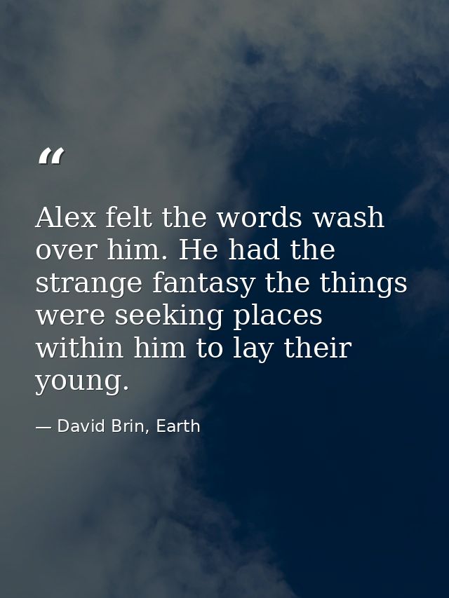 Alex felt the words wash over him. He had the strange fantasy the things were seeking places within him to lay their you — David Brin, Earth