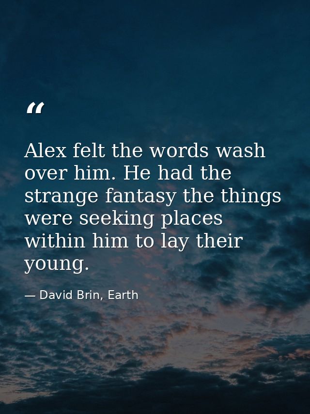 Alex felt the words wash over him. He had the strange fantasy the things were seeking places within him to lay their you — David Brin, Earth