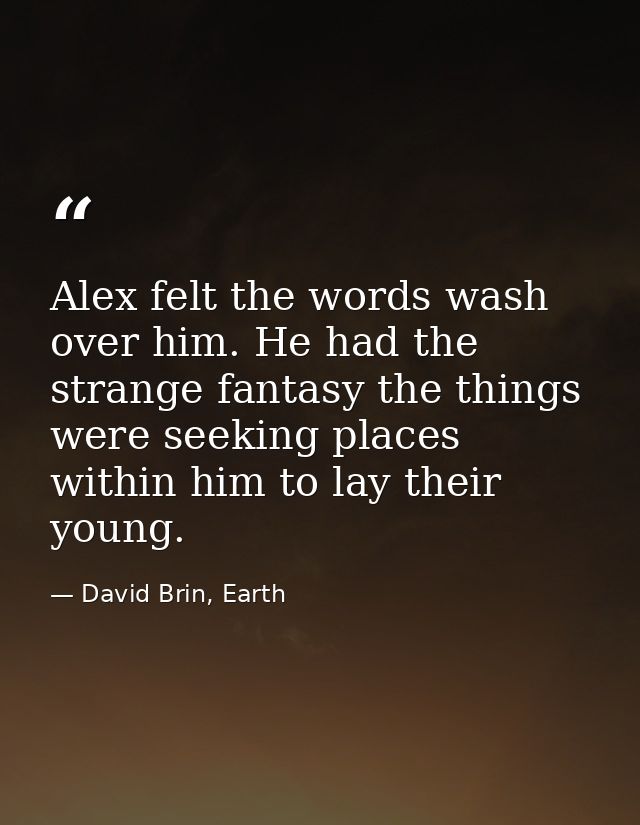 Alex felt the words wash over him. He had the strange fantasy the things were seeking places within him to lay their you — David Brin, Earth