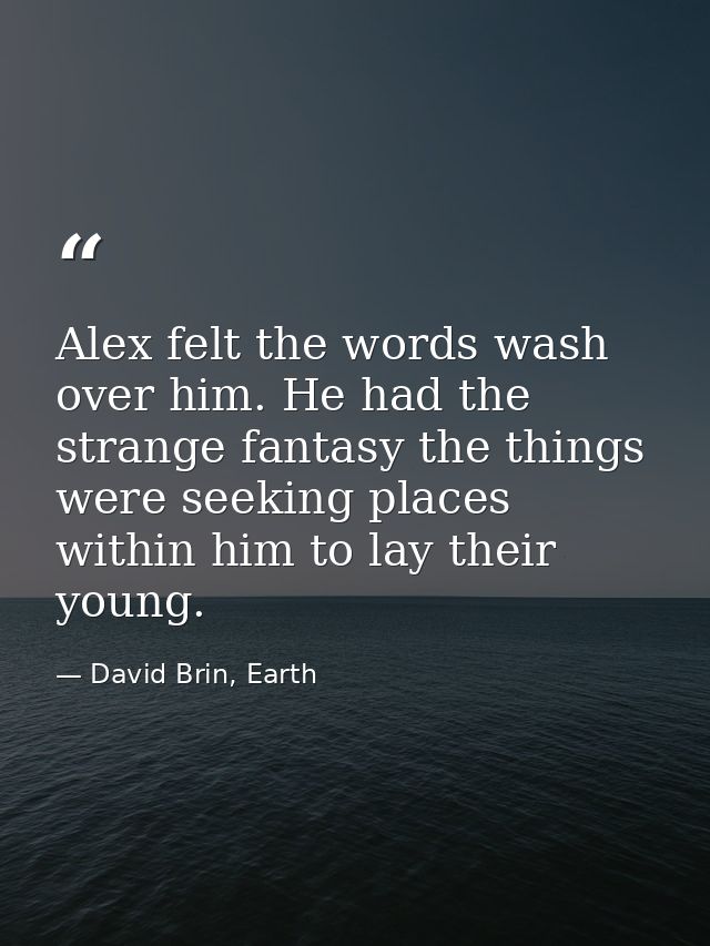 Alex felt the words wash over him. He had the strange fantasy the things were seeking places within him to lay their you — David Brin, Earth
