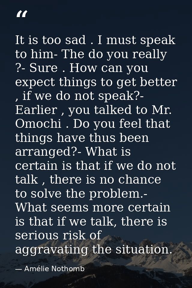 It is too sad . I must speak to him- The do you really ?- Sure . How can you expect things to get better , if we do not  — Amélie Nothomb