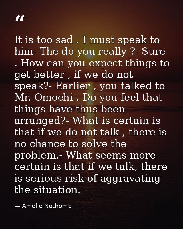 It is too sad . I must speak to him- The do you really ?- Sure . How can you expect things to get better , if we do not  — Amélie Nothomb
