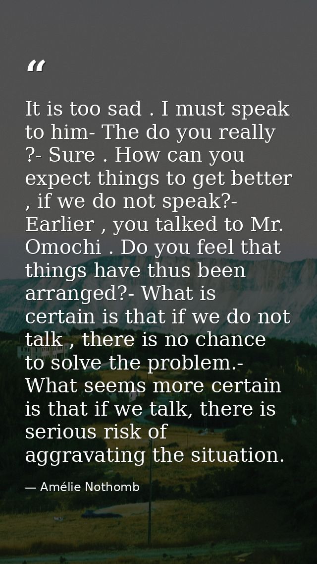 It is too sad . I must speak to him- The do you really ?- Sure . How can you expect things to get better , if we do not  — Amélie Nothomb