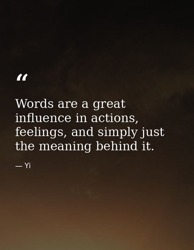 Words are a great influence in actions, feelings, and simply just the meaning behind it. — Yi