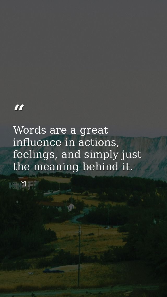 Words are a great influence in actions, feelings, and simply just the meaning behind it. — Yi