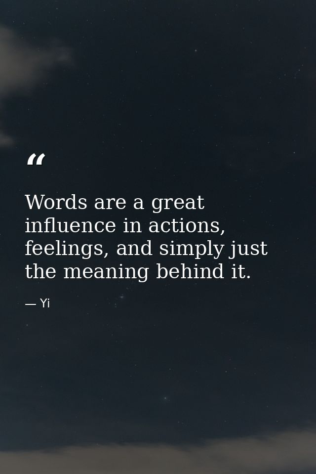 Words are a great influence in actions, feelings, and simply just the meaning behind it. — Yi
