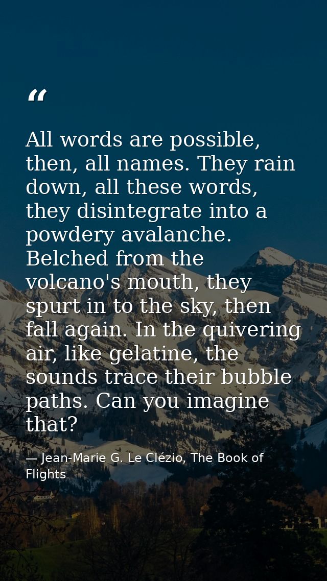 All words are possible, then, all names. They rain down, all these words, they disintegrate into a powdery avalanche. Be — Jean-Marie G. Le Clézio, The Book of Flights
