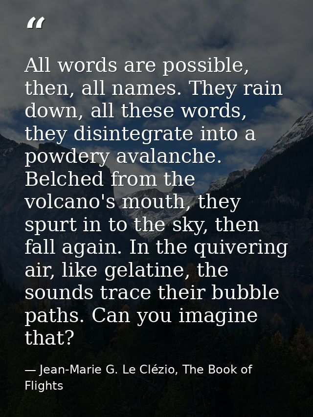 All words are possible, then, all names. They rain down, all these words, they disintegrate into a powdery avalanche. Be — Jean-Marie G. Le Clézio, The Book of Flights