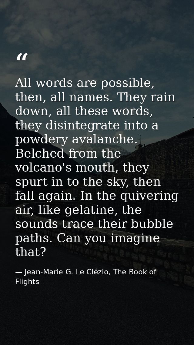 All words are possible, then, all names. They rain down, all these words, they disintegrate into a powdery avalanche. Be — Jean-Marie G. Le Clézio, The Book of Flights