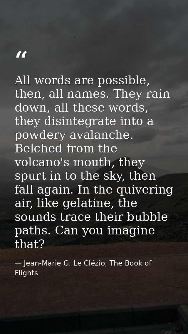 All words are possible, then, all names. They rain down, all these words, they disintegrate into a powdery avalanche. Be — Jean-Marie G. Le Clézio, The Book of Flights