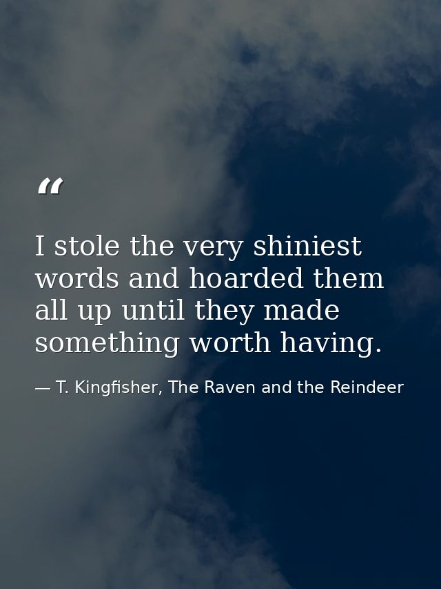 I stole the very shiniest words and hoarded them all up until they made something worth having. — T. Kingfisher, The Raven and the Reindeer