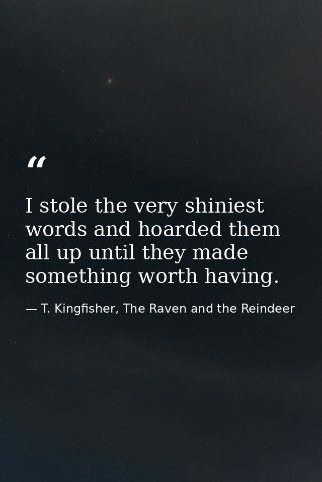 I stole the very shiniest words and hoarded them all up until they made something worth having. — T. Kingfisher, The Raven and the Reindeer